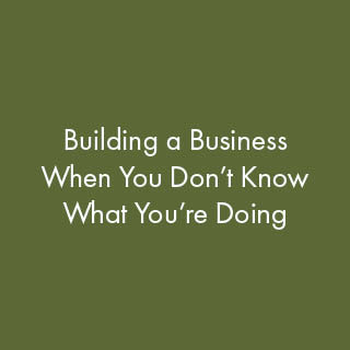 Building a Business When You Don't Know What You're Doing